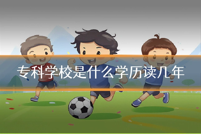 专科学校是什么学历读几年
