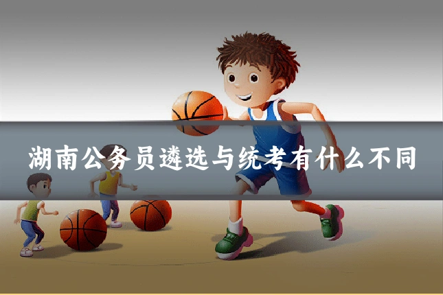 湖南公务员遴选与统考有什么不同