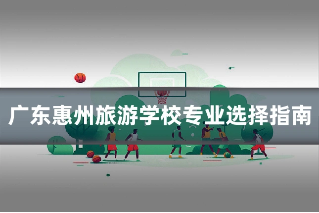 广东惠州旅游学校专业选择指南