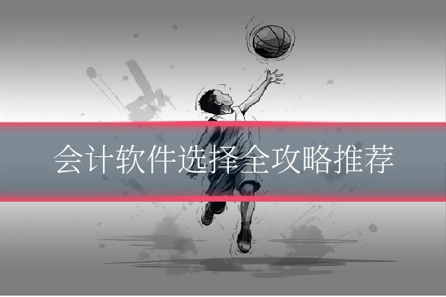 会计软件选择全攻略推荐