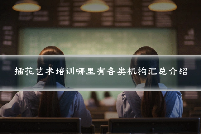 插花艺术培训哪里有各类机构汇总介绍