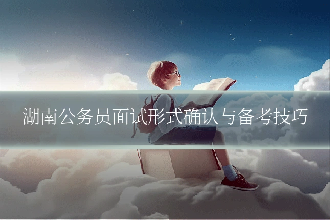 湖南公务员面试形式确认与备考技巧