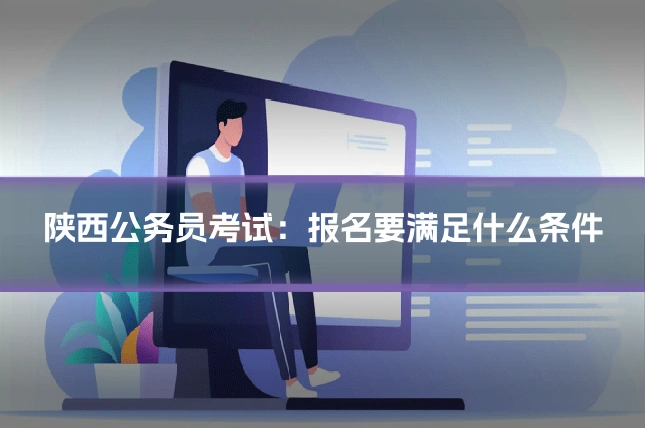 陕西公务员考试：报名要满足什么条件