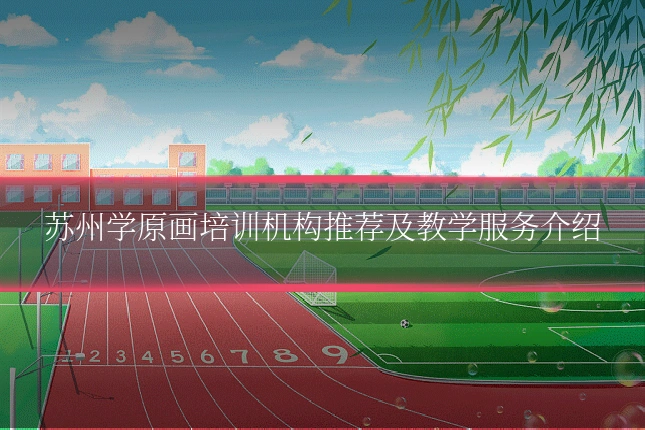 苏州学原画培训机构推荐及教学服务介绍