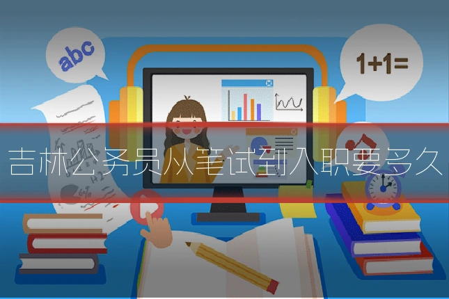 吉林公务员从笔试到入职要多久