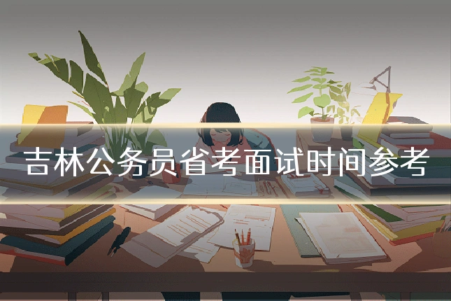 吉林公务员省考面试时间参考