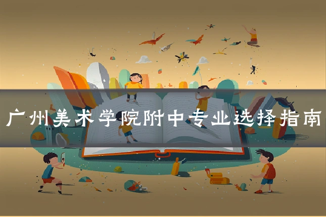 广州美术学院附中专业选择指南