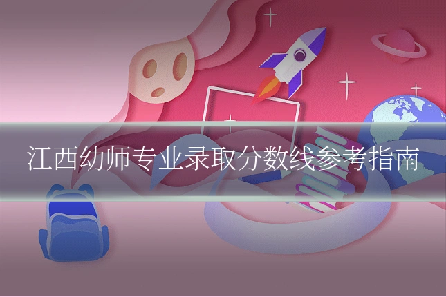 江西幼师专业录取分数线参考指南