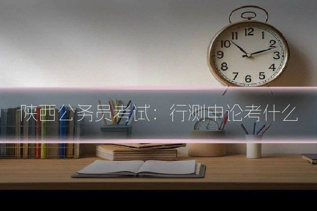 陕西公务员考试：行测申论考什么