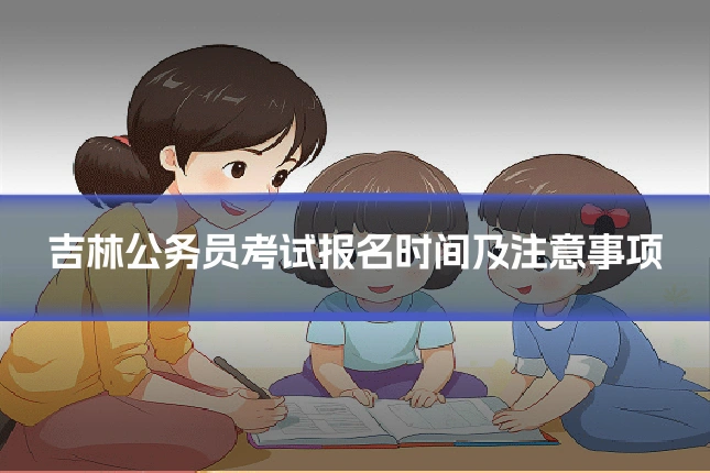 吉林公务员考试报名时间及注意事项