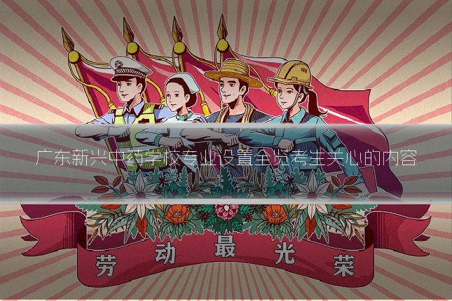 广东新兴中药学校专业设置全览考生关心的内容