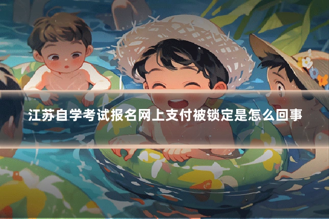 江苏自学考试报名网上支付被锁定是怎么回事