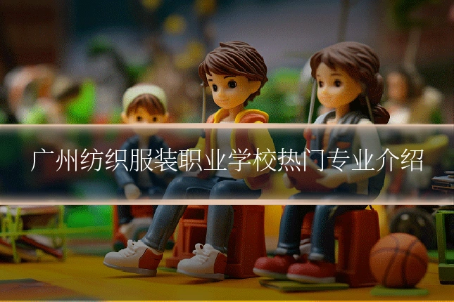 广州纺织服装职业学校热门专业介绍