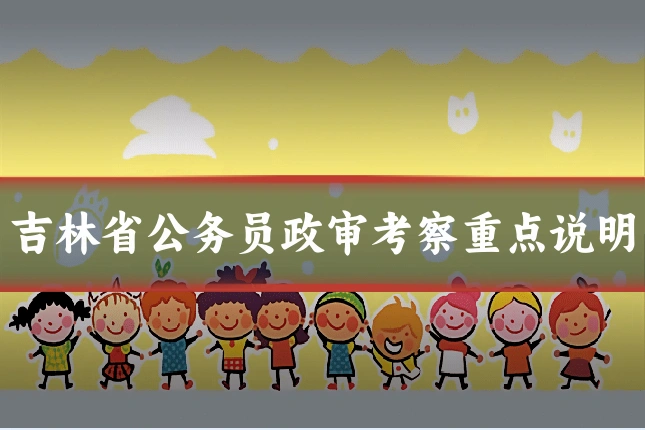 吉林省公务员政审考察重点说明