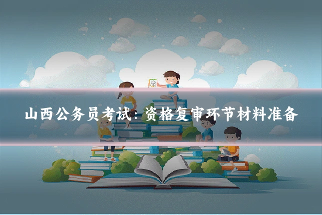 山西公务员考试：资格复审环节材料准备