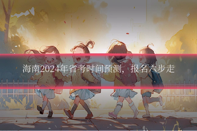 海南2024年省考时间预测，报名六步走