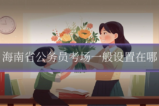 海南省公务员考场一般设置在哪