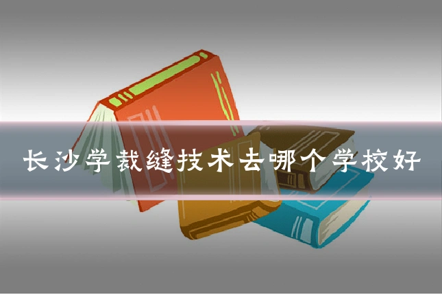 长沙学裁缝技术去哪个学校好