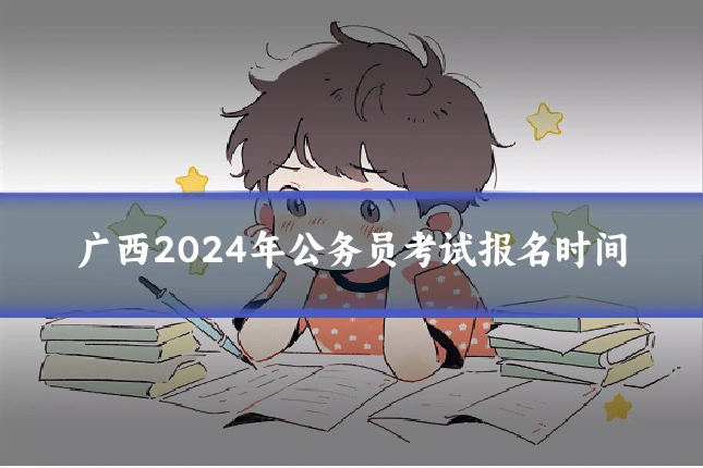广西2024年公务员考试报名时间