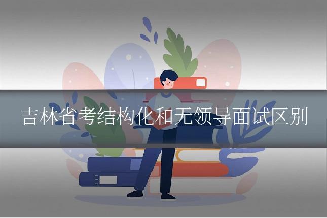 吉林省考结构化和无领导面试区别