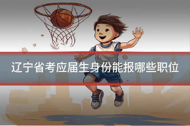 辽宁省考应届生身份能报哪些职位