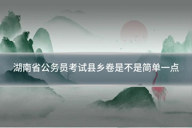 湖南省公务员考试县乡卷是不是简单一点
