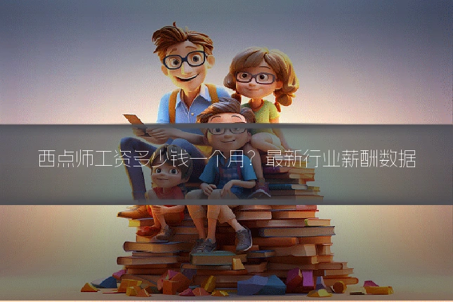 西点师工资多少钱一个月？最新行业薪酬数据