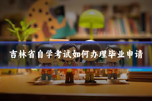吉林省自学考试如何办理毕业申请