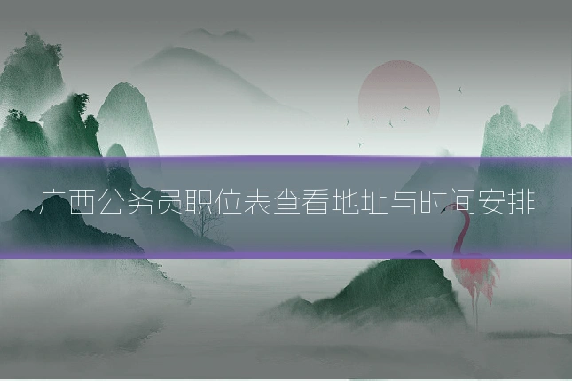 广西公务员职位表查看地址与时间安排
