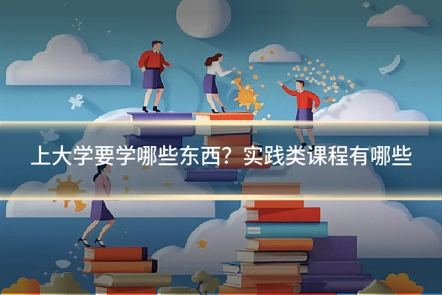 上大学要学哪些东西？实践类课程有哪些