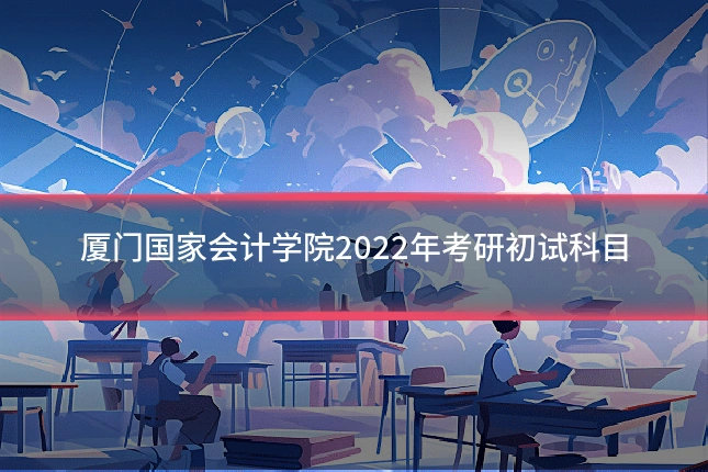 厦门国家会计学院2022年考研初试科目