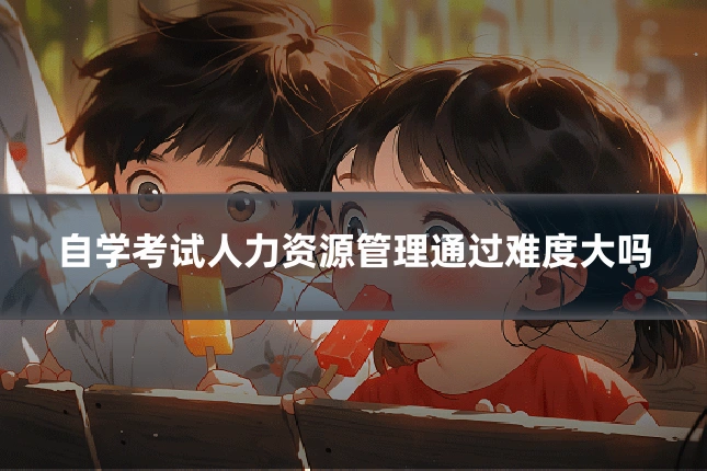 自学考试人力资源管理通过难度大吗