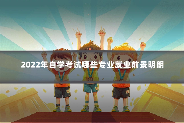2022年自学考试哪些专业就业前景明朗