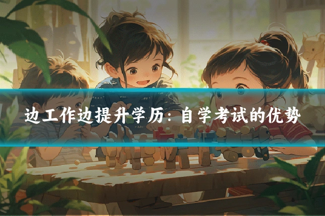边工作边提升学历：自学考试的优势
