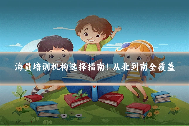 海员培训机构选择指南！从北到南全覆盖