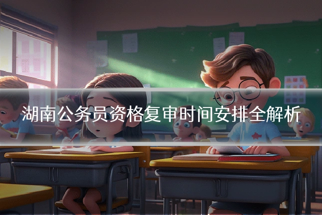湖南公务员资格复审时间安排全解析