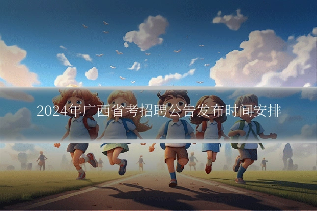 2024年广西省考招聘公告发布时间安排