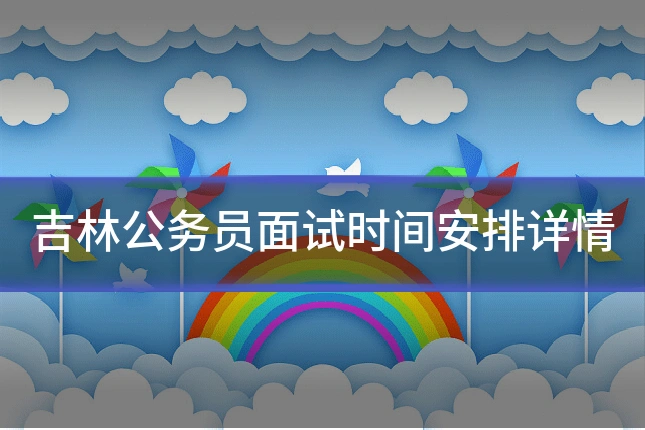 吉林公务员面试时间安排详情