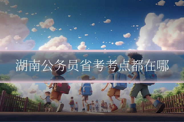 湖南公务员省考考点都在哪