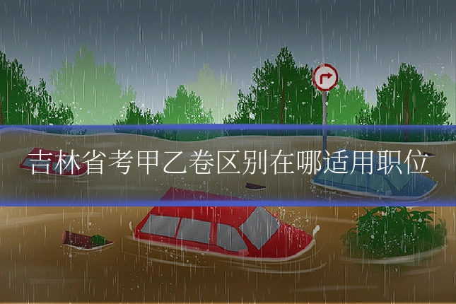 吉林省考甲乙卷区别在哪适用职位