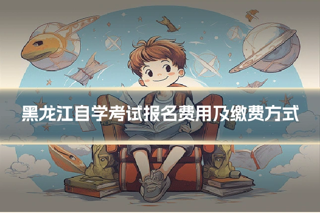 黑龙江自学考试报名费用及缴费方式
