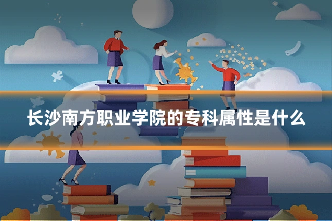 长沙南方职业学院的专科属性是什么