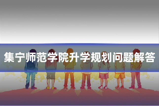 集宁师范学院升学规划问题解答