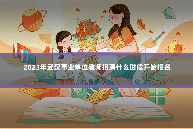 2023年武汉事业单位教师招聘什么时候开始报名