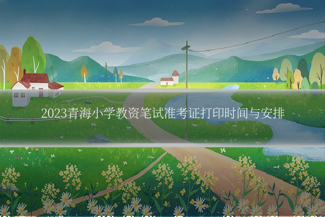 2023青海小学教资笔试准考证打印时间与安排