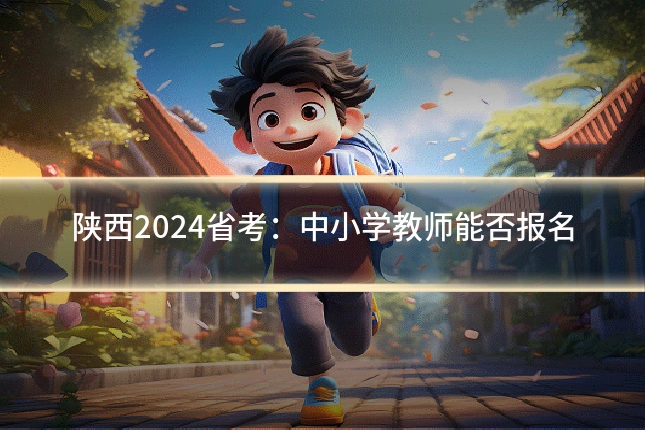 陕西2024省考：中小学教师能否报名