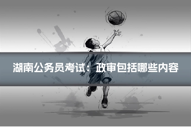 湖南公务员考试：政审包括哪些内容