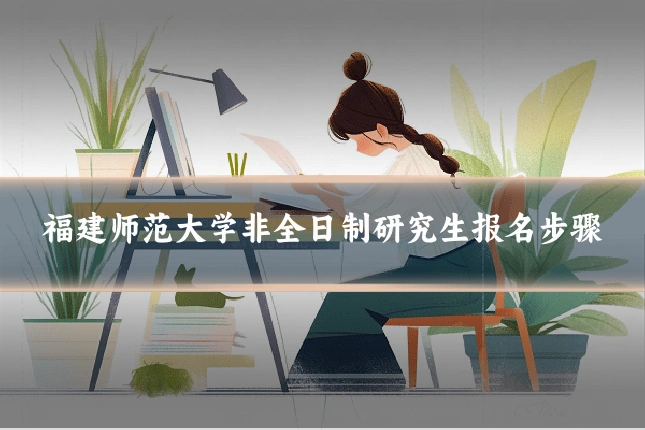 福建师范大学非全日制研究生报名步骤