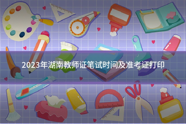 2023年湖南教师证笔试时间及准考证打印