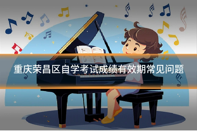 重庆荣昌区自学考试成绩有效期常见问题